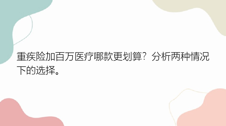 重疾险加百万医疗哪款更划算？分析两种情况下的选择。