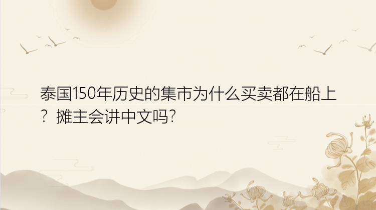 泰国150年历史的集市为什么买卖都在船上？摊主会讲中文吗？