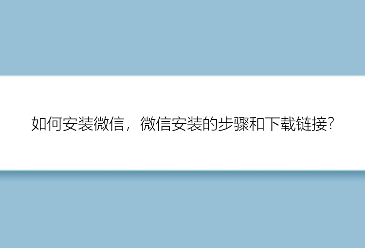 如何安装微信，微信安装的步骤和下载链接？