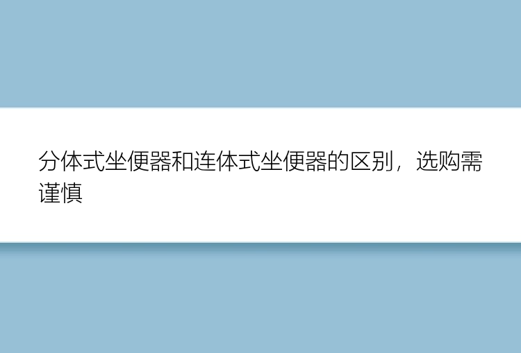 分体式坐便器和连体式坐便器的区别，选购需谨慎