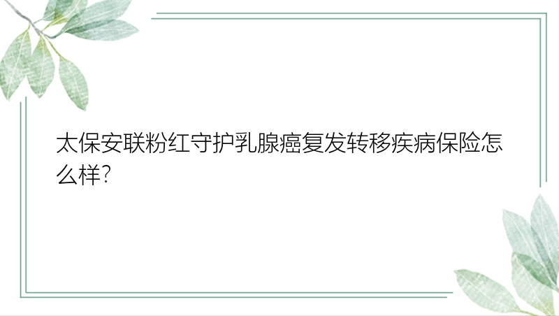 太保安联粉红守护乳腺癌复发转移疾病保险怎么样？