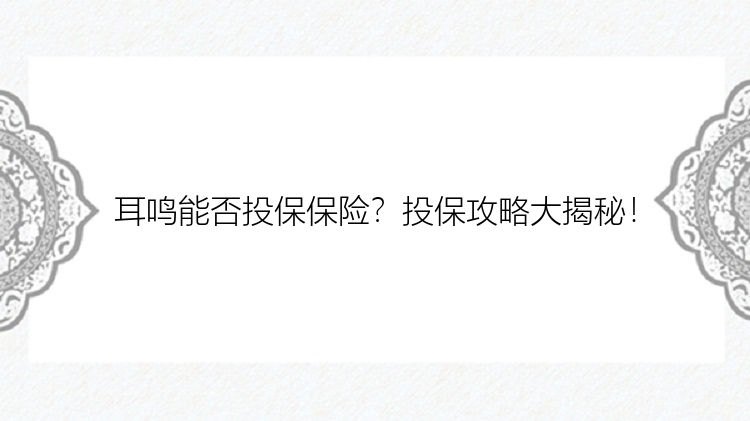 耳鸣能否投保保险？投保攻略大揭秘！