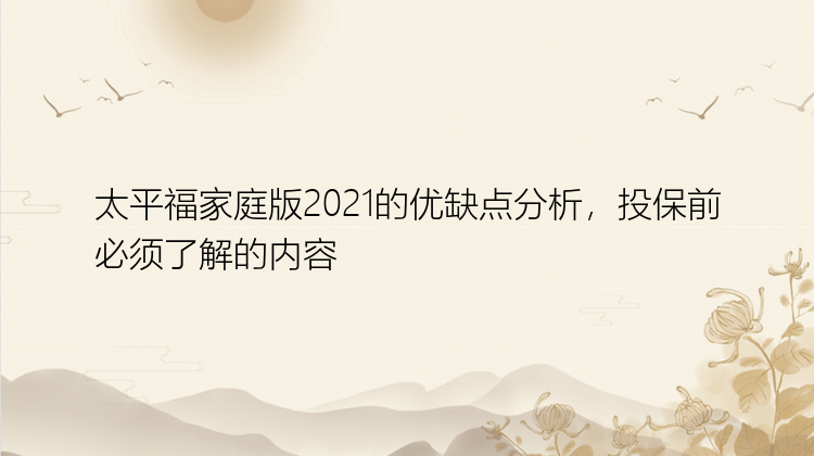 太平福家庭版2021的优缺点分析，投保前必须了解的内容