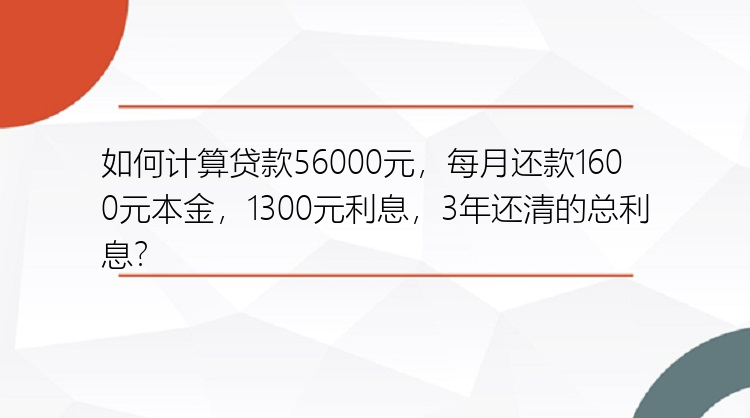 如何计算贷款56000元，每月还款1600元本金，1300元利息，3年还清的总利息？