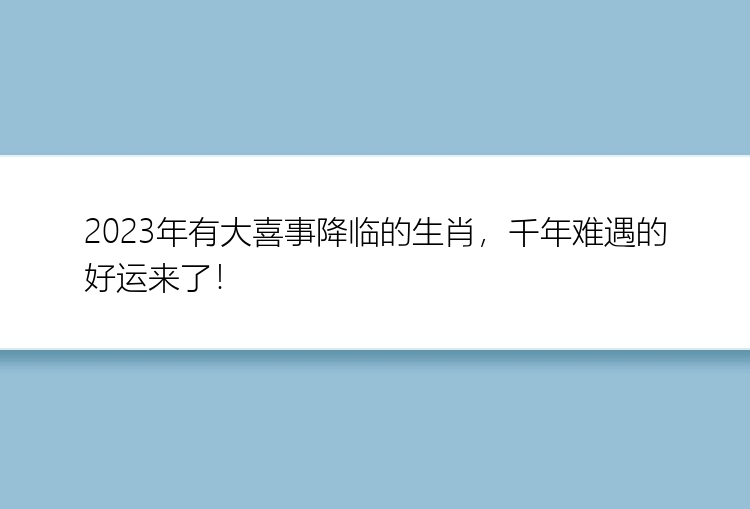 2023年有大喜事降临的生肖，千年难遇的好运来了！