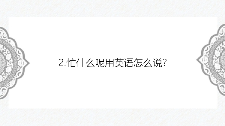 2.忙什么呢用英语怎么说？