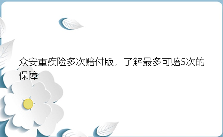 众安重疾险多次赔付版，了解最多可赔5次的保障