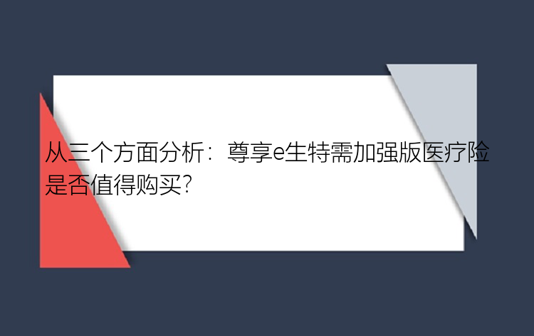 从三个方面分析：尊享e生特需加强版医疗险是否值得购买？