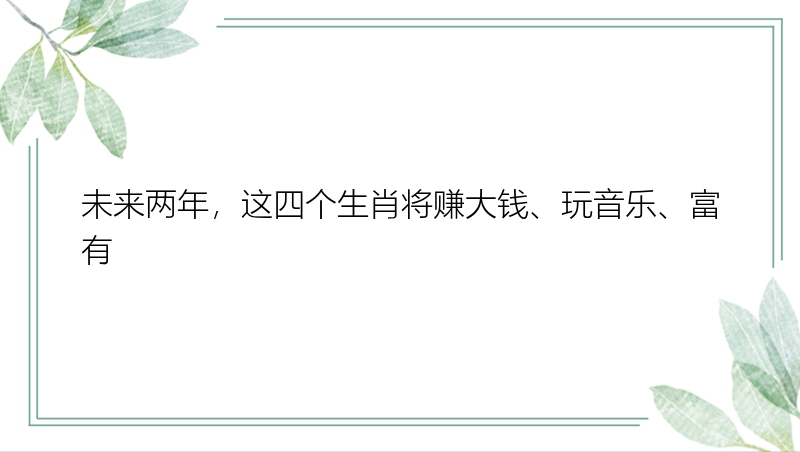 未来两年，这四个生肖将赚大钱、玩音乐、富有