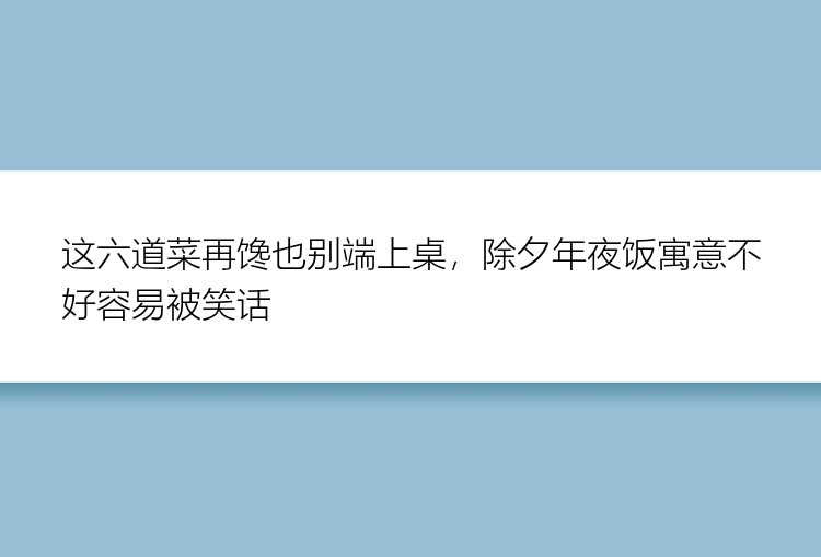 这六道菜再馋也别端上桌，除夕年夜饭寓意不好容易被笑话