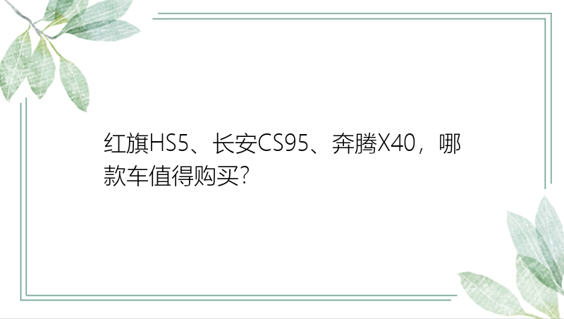 红旗HS5、长安CS95、奔腾X40，哪款车值得购买？