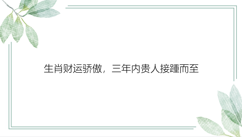 生肖财运骄傲，三年内贵人接踵而至