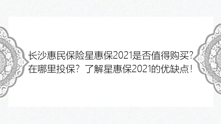 长沙惠民保险星惠保2021是否值得购买？在哪里投保？了解星惠保2021的优缺点！