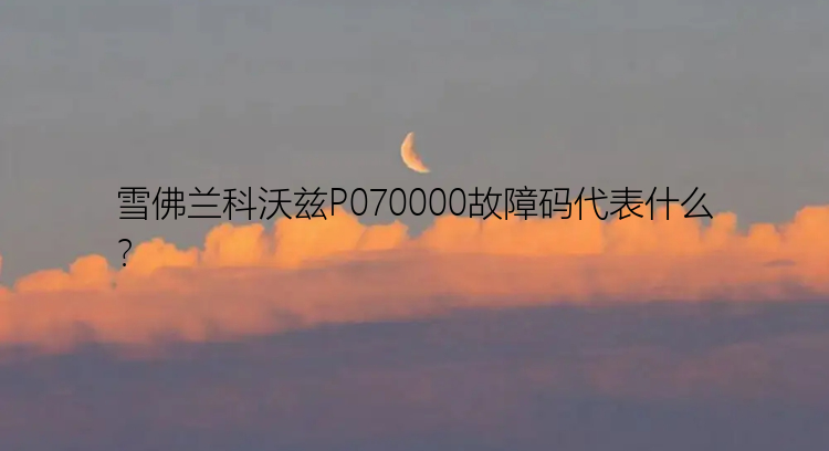 雪佛兰科沃兹P070000故障码代表什么？