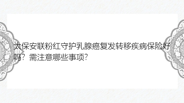 太保安联粉红守护乳腺癌复发转移疾病保险好吗？需注意哪些事项？