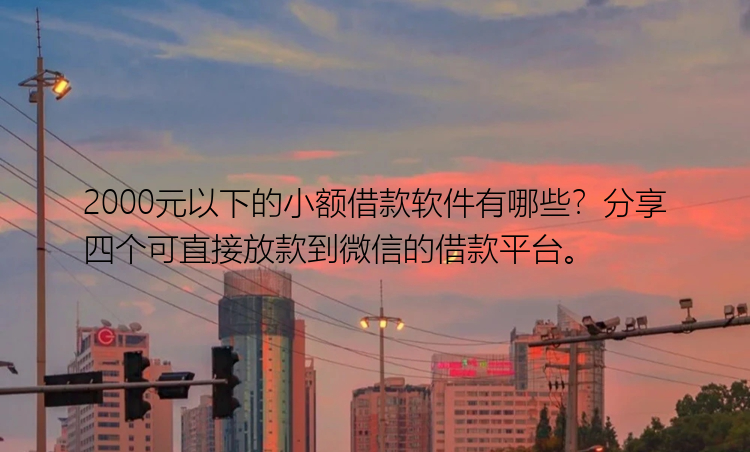 2000元以下的小额借款软件有哪些？分享四个可直接放款到微信的借款平台。