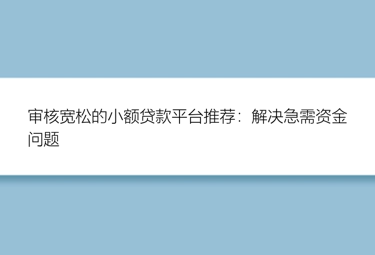 审核宽松的小额贷款平台推荐：解决急需资金问题