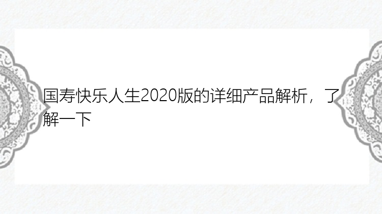 国寿快乐人生2020版的详细产品解析，了解一下