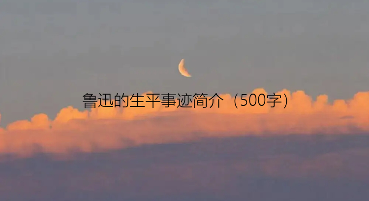 鲁迅的生平事迹简介（500字）