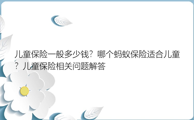 儿童保险一般多少钱？哪个蚂蚁保险适合儿童？儿童保险相关问题解答