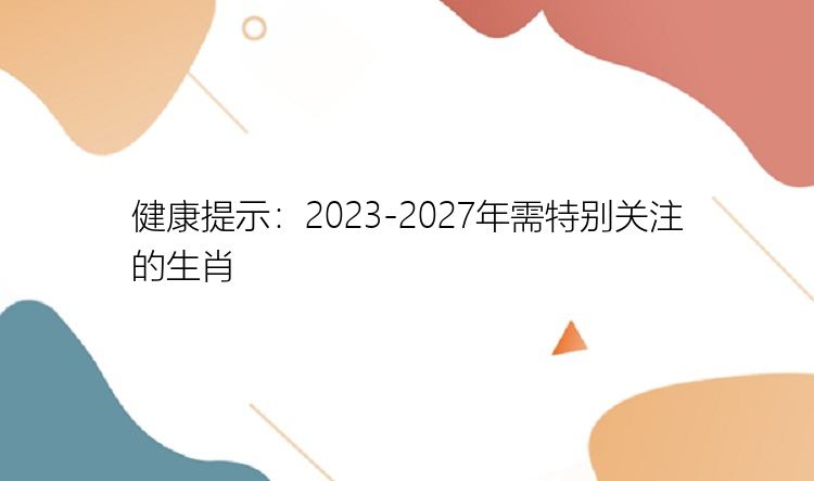 健康提示：2023-2027年需特别关注的生肖