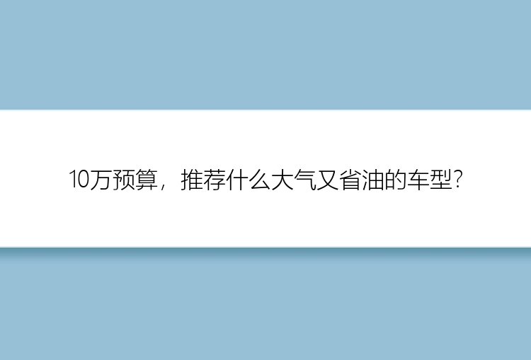 10万预算，推荐什么大气又省油的车型？