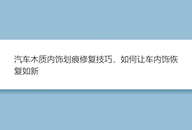 汽车木质内饰划痕修复技巧，如何让车内饰恢复如新