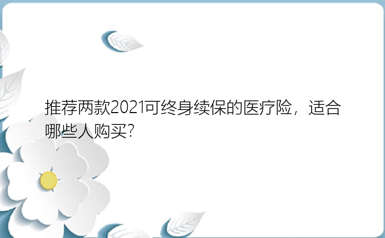 推荐两款2021可终身续保的医疗险，适合哪些人购买？