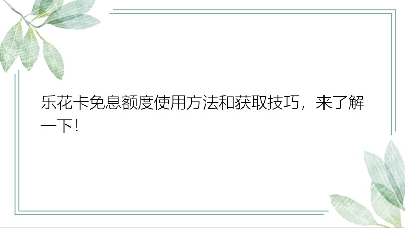 乐花卡免息额度使用方法和获取技巧，来了解一下！