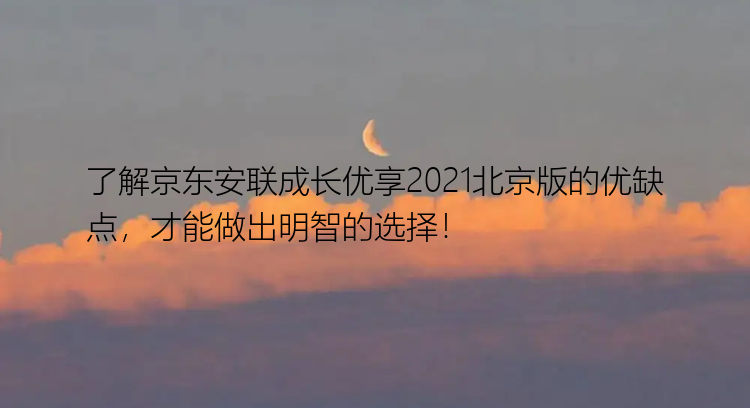 了解京东安联成长优享2021北京版的优缺点，才能做出明智的选择！