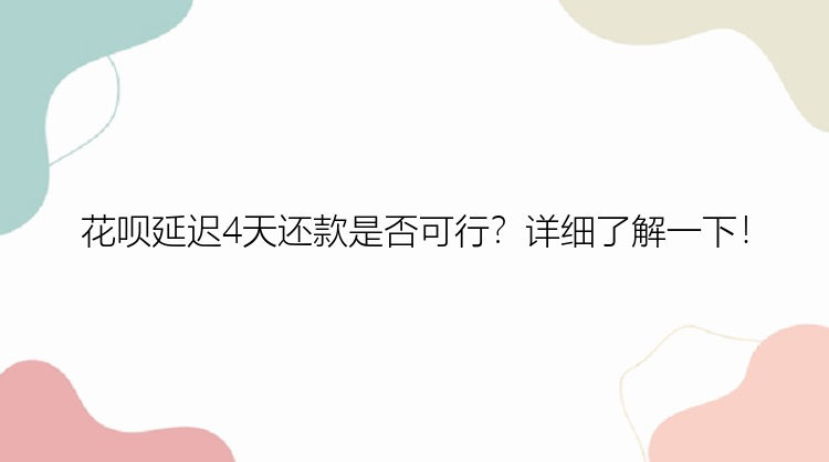 花呗延迟4天还款是否可行？详细了解一下！