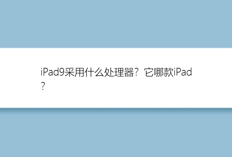 iPad9采用什么处理器？它哪款iPad？