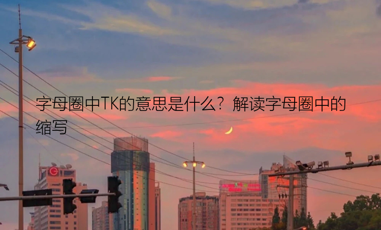 字母圈中TK的意思是什么？解读字母圈中的缩写