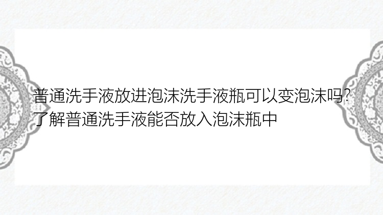 普通洗手液放进泡沫洗手液瓶可以变泡沫吗？了解普通洗手液能否放入泡沫瓶中