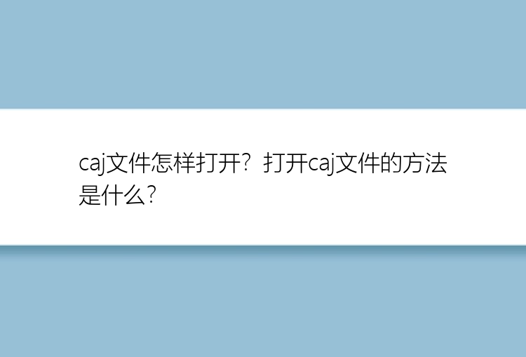 caj文件怎样打开？打开caj文件的方法是什么？