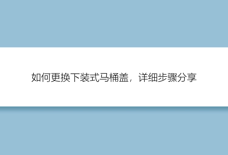 如何更换下装式马桶盖，详细步骤分享