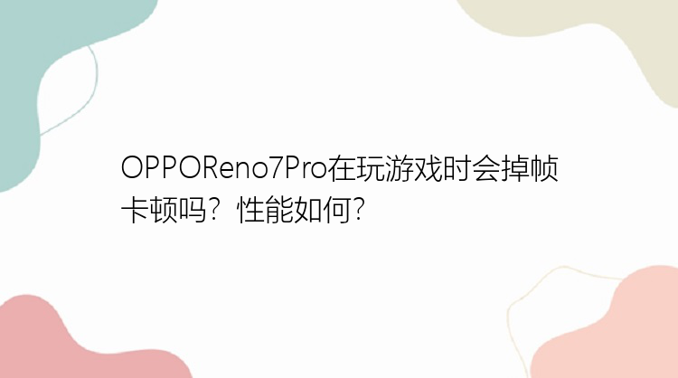 OPPOReno7Pro在玩游戏时会掉帧卡顿吗？性能如何？