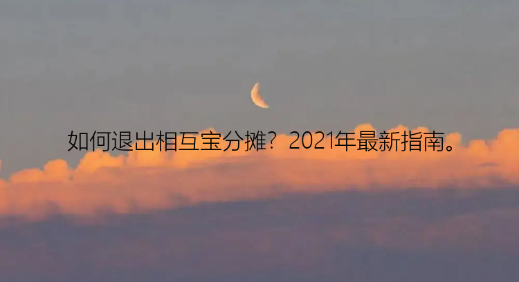 如何退出相互宝分摊？2021年最新指南。