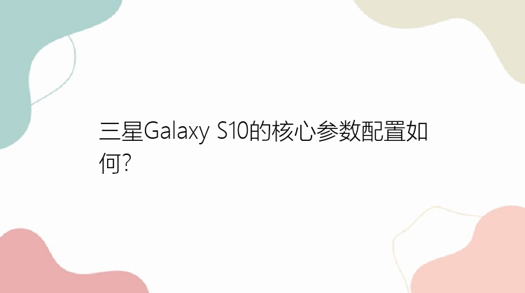 三星Galaxy S10的核心参数配置如何？