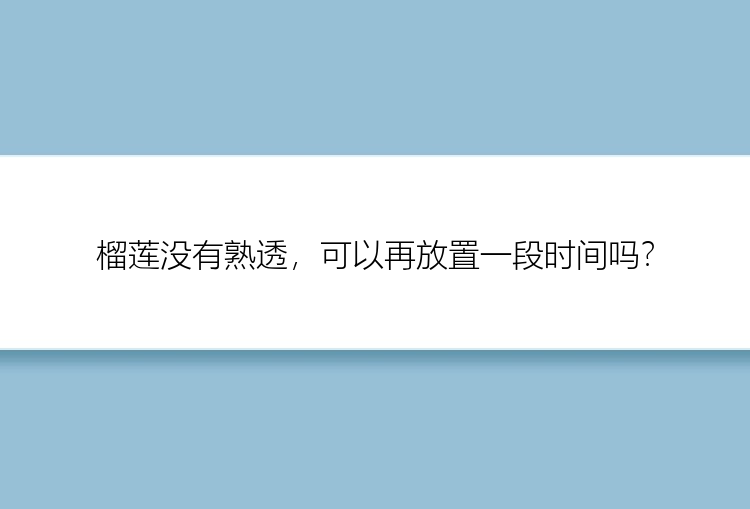 榴莲没有熟透，可以再放置一段时间吗？