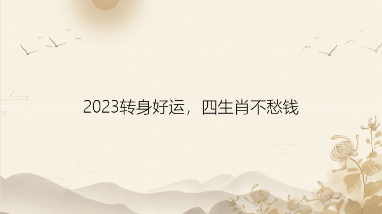 2023转身好运，四生肖不愁钱