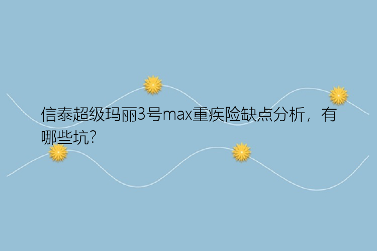 信泰超级玛丽3号max重疾险缺点分析，有哪些坑？