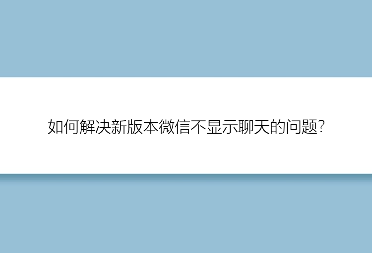 如何解决新版本微信不显示聊天的问题？