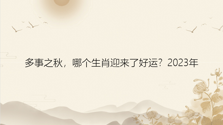 多事之秋，哪个生肖迎来了好运？2023年