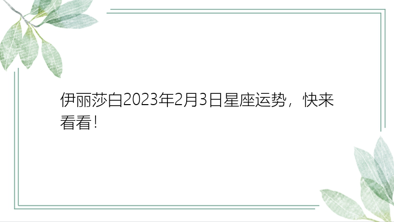 伊丽莎白2023年2月3日星座运势，快来看看！