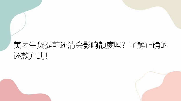 美团生贷提前还清会影响额度吗？了解正确的还款方式！