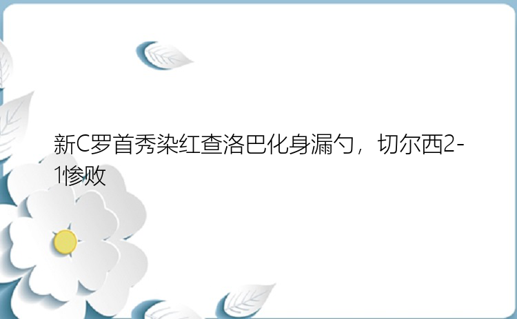 新C罗首秀染红查洛巴化身漏勺，切尔西2-1惨败