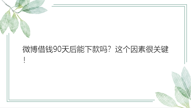 微博借钱90天后能下款吗？这个因素很关键！