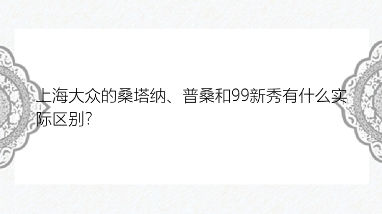 上海大众的桑塔纳、普桑和99新秀有什么实际区别？