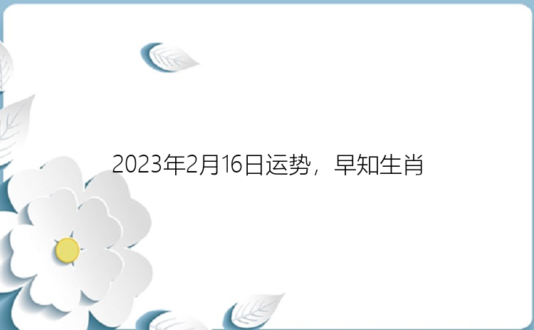 2023年2月16日运势，早知生肖